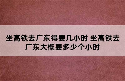 坐高铁去广东得要几小时 坐高铁去广东大概要多少个小时